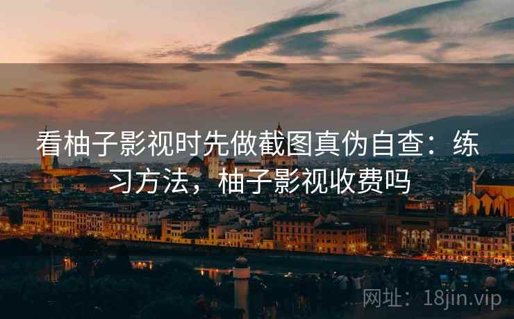看柚子影视时先做截图真伪自查：练习方法，柚子影视收费吗