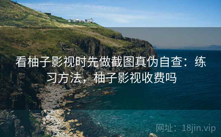 看柚子影视时先做截图真伪自查：练习方法，柚子影视收费吗