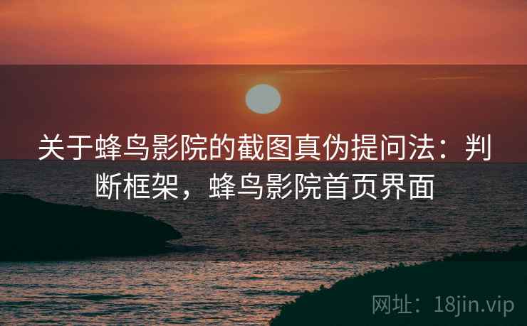 关于蜂鸟影院的截图真伪提问法:判断框架,蜂鸟影院首页界面 关于蜂鸟影院的截图真伪提问法:判断框架,蜂鸟影院首页界面