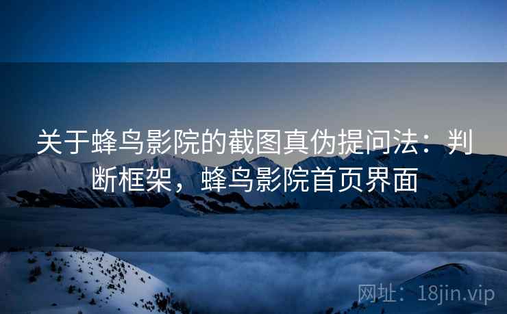 关于蜂鸟影院的截图真伪提问法:判断框架,蜂鸟影院首页界面 关于蜂鸟影院的截图真伪提问法:判断框架,蜂鸟影院首页界面
