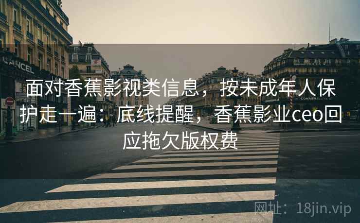 面对香蕉影视类信息，按未成年人保护走一遍：底线提醒，香蕉影业ceo回应拖欠版权费