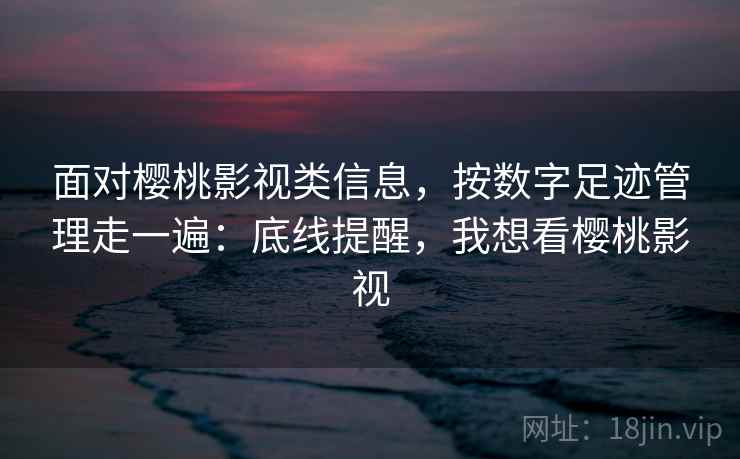 面对樱桃影视类信息，按数字足迹管理走一遍：底线提醒，我想看樱桃影视