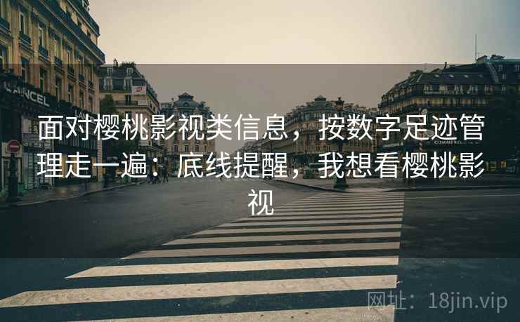 面对樱桃影视类信息，按数字足迹管理走一遍：底线提醒，我想看樱桃影视