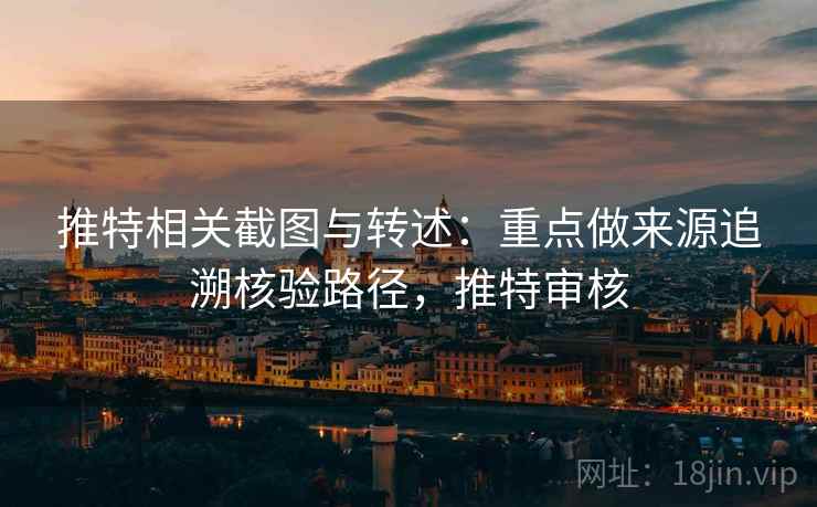 推特相关截图与转述：重点做来源追溯核验路径，推特审核