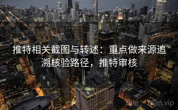 推特相关截图与转述：重点做来源追溯核验路径，推特审核