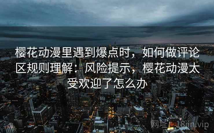 樱花动漫里遇到爆点时，如何做评论区规则理解：风险提示，樱花动漫太受欢迎了怎么办