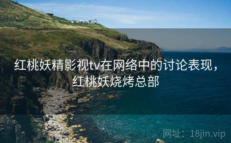 红桃妖精影视tv在网络中的讨论表现,红桃妖烧烤总部 红桃妖精影视tv在网络中的讨论表现,红桃妖烧烤总部