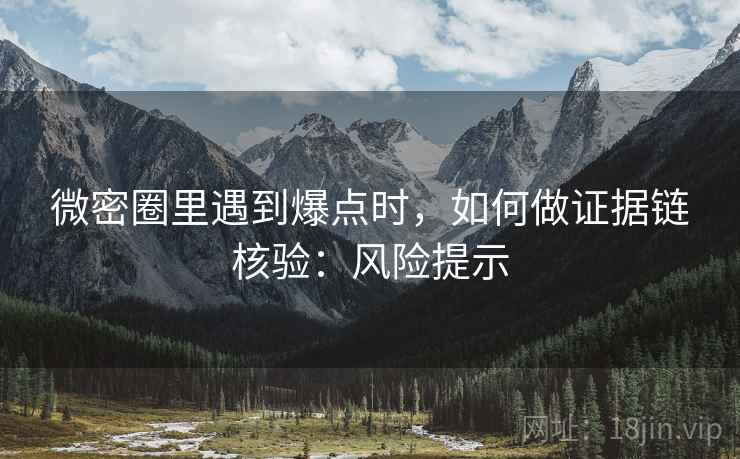 微密圈里遇到爆点时，如何做证据链核验：风险提示