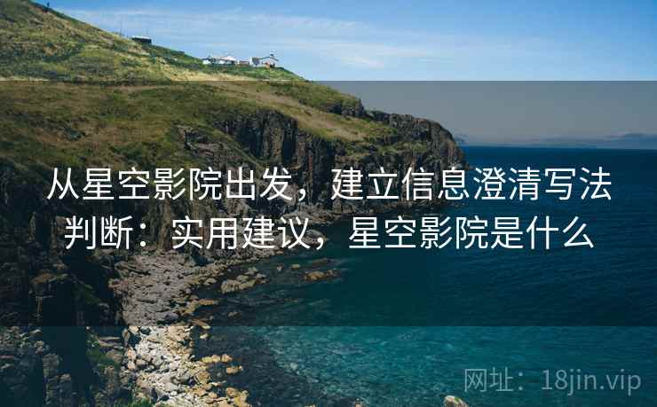 从星空影院出发，建立信息澄清写法判断：实用建议，星空影院是什么