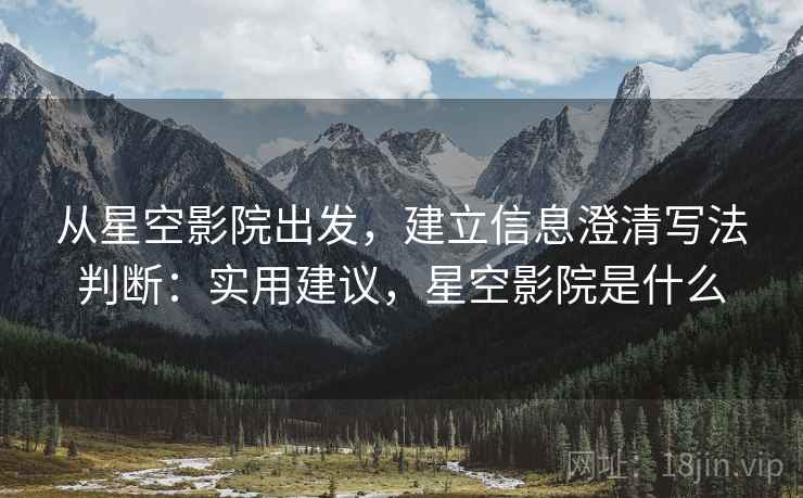 从星空影院出发，建立信息澄清写法判断：实用建议，星空影院是什么