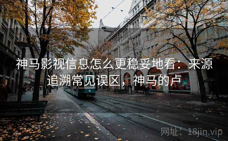 神马影视信息怎么更稳妥地看：来源追溯常见误区，神马的卢