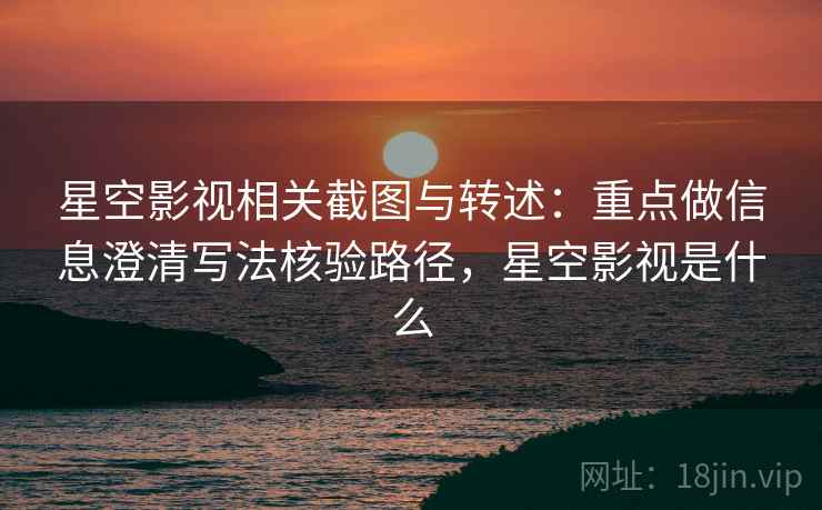 星空影视相关截图与转述：重点做信息澄清写法核验路径，星空影视是什么
