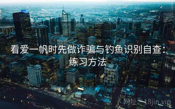 看爱一帆时先做诈骗与钓鱼识别自查：练习方法