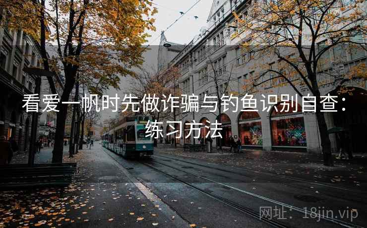 看爱一帆时先做诈骗与钓鱼识别自查：练习方法
