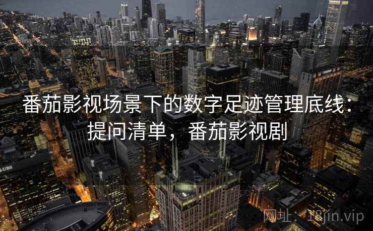 番茄影视场景下的数字足迹管理底线：提问清单，番茄影视剧