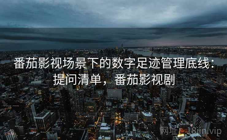 番茄影视场景下的数字足迹管理底线：提问清单，番茄影视剧