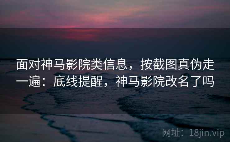 面对神马影院类信息，按截图真伪走一遍：底线提醒，神马影院改名了吗