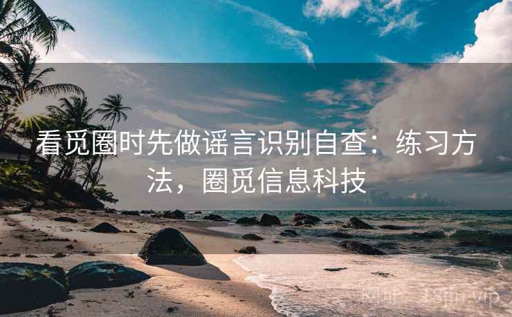 看觅圈时先做谣言识别自查：练习方法，圈觅信息科技