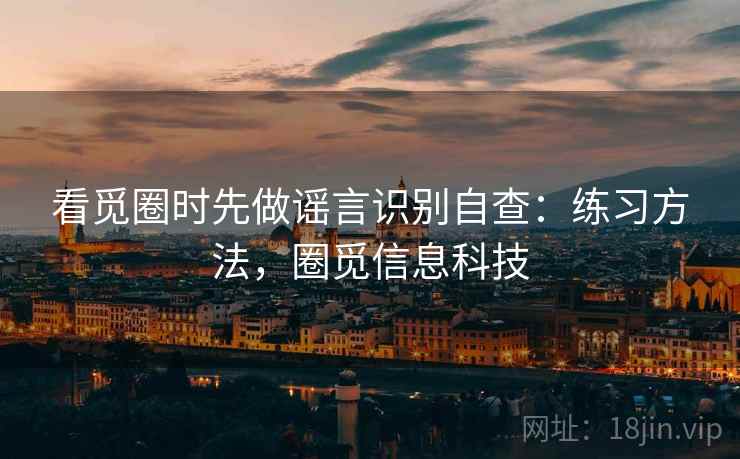 看觅圈时先做谣言识别自查：练习方法，圈觅信息科技