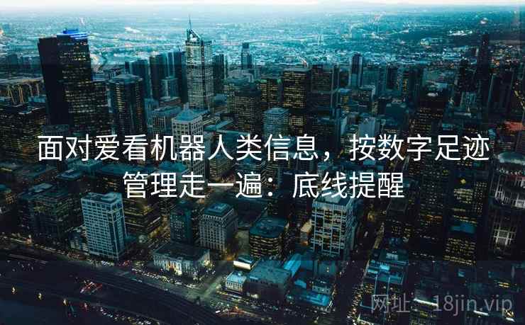 面对爱看机器人类信息，按数字足迹管理走一遍：底线提醒