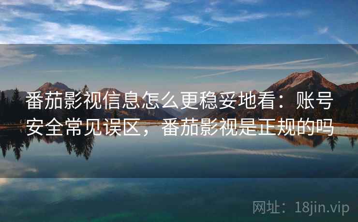 番茄影视信息怎么更稳妥地看：账号安全常见误区，番茄影视是正规的吗