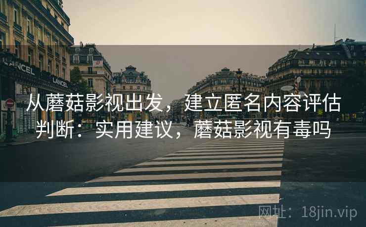 从蘑菇影视出发，建立匿名内容评估判断：实用建议，蘑菇影视有毒吗