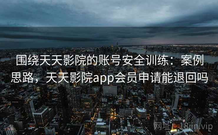 围绕天天影院的账号安全训练：案例思路，天天影院app会员申请能退回吗