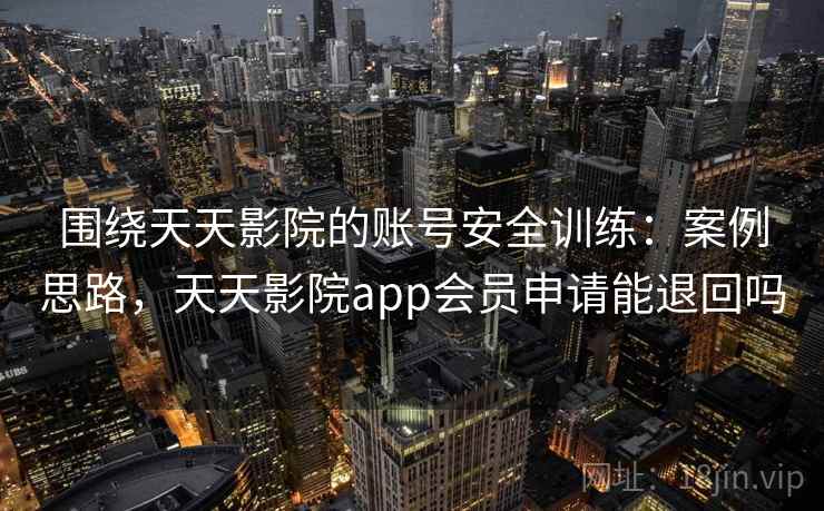 围绕天天影院的账号安全训练：案例思路，天天影院app会员申请能退回吗