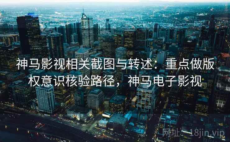 神马影视相关截图与转述：重点做版权意识核验路径，神马电子影视