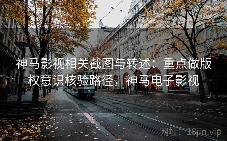 神马影视相关截图与转述：重点做版权意识核验路径，神马电子影视