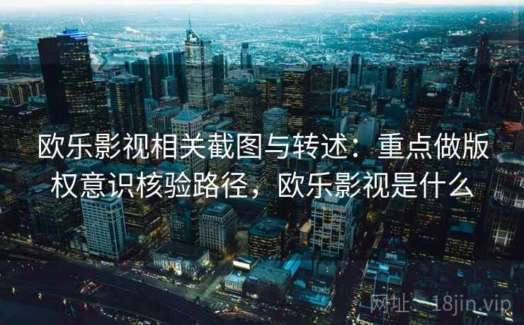 欧乐影视相关截图与转述：重点做版权意识核验路径，欧乐影视是什么