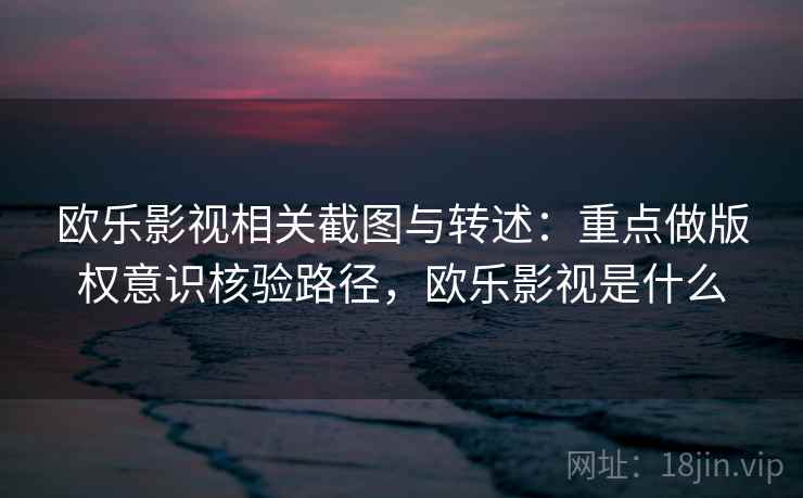 欧乐影视相关截图与转述：重点做版权意识核验路径，欧乐影视是什么