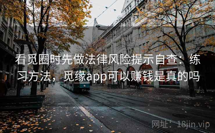 看觅圈时先做法律风险提示自查：练习方法，觅缘app可以赚钱是真的吗