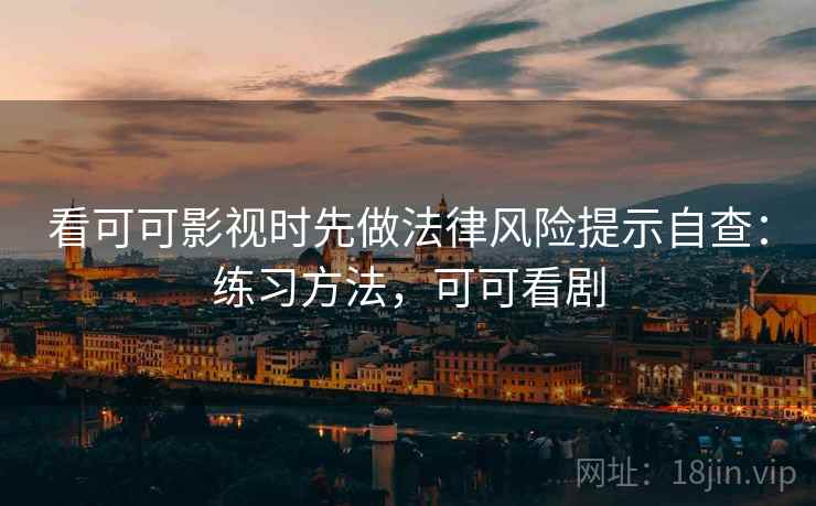 看可可影视时先做法律风险提示自查：练习方法，可可看剧