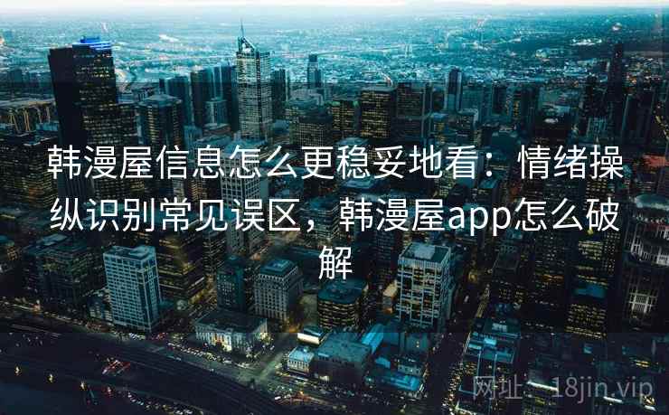 韩漫屋信息怎么更稳妥地看：情绪操纵识别常见误区，韩漫屋app怎么破解