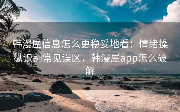 韩漫屋信息怎么更稳妥地看：情绪操纵识别常见误区，韩漫屋app怎么破解