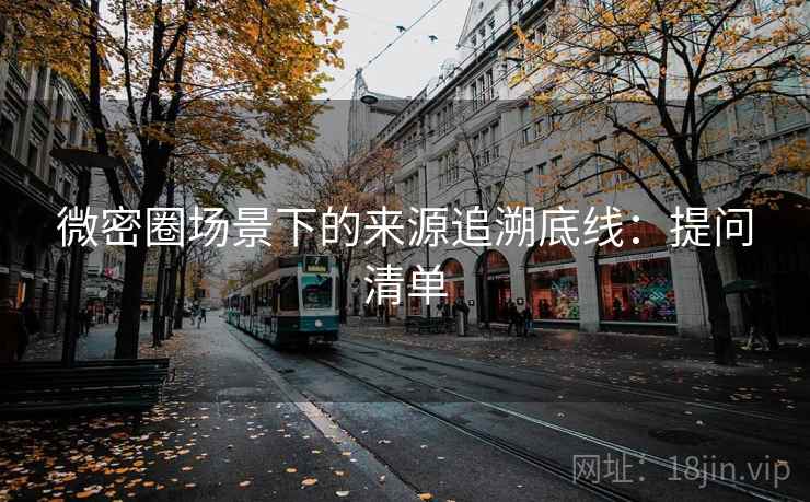 微密圈场景下的来源追溯底线：提问清单