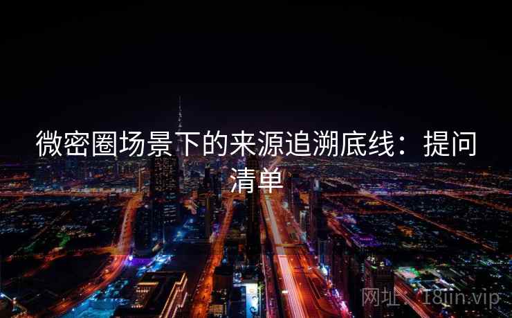 微密圈场景下的来源追溯底线：提问清单