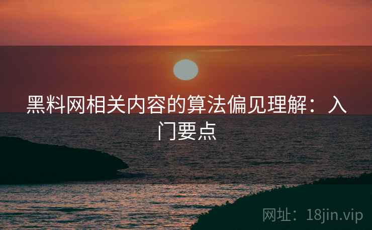 黑料网相关内容的算法偏见理解：入门要点
