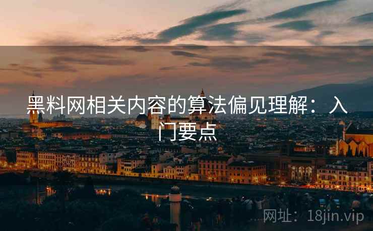 黑料网相关内容的算法偏见理解：入门要点