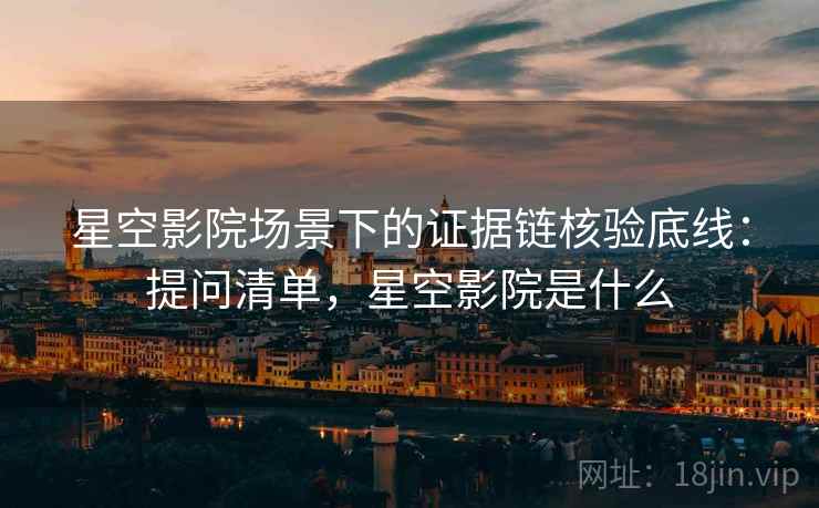 星空影院场景下的证据链核验底线：提问清单，星空影院是什么