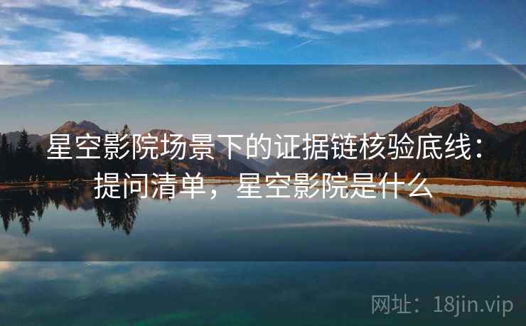 星空影院场景下的证据链核验底线：提问清单，星空影院是什么