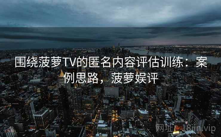 围绕菠萝TV的匿名内容评估训练：案例思路，菠萝娱评