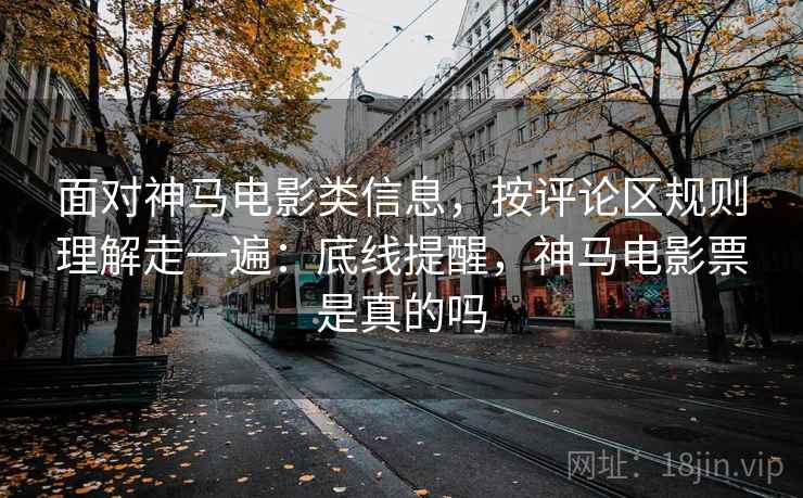 面对神马电影类信息，按评论区规则理解走一遍：底线提醒，神马电影票是真的吗