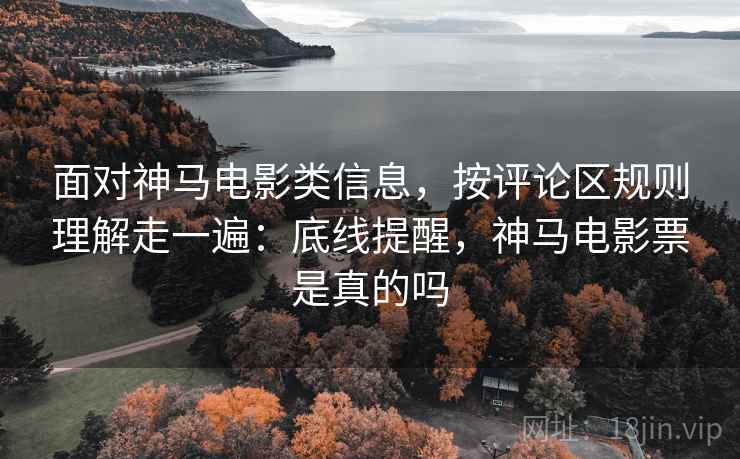 面对神马电影类信息，按评论区规则理解走一遍：底线提醒，神马电影票是真的吗