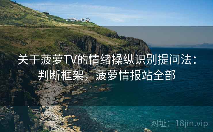关于菠萝TV的情绪操纵识别提问法:判断框架,菠萝情报站全部 关于菠萝TV的情绪操纵识别提问法:判断框架,菠萝情报站全部