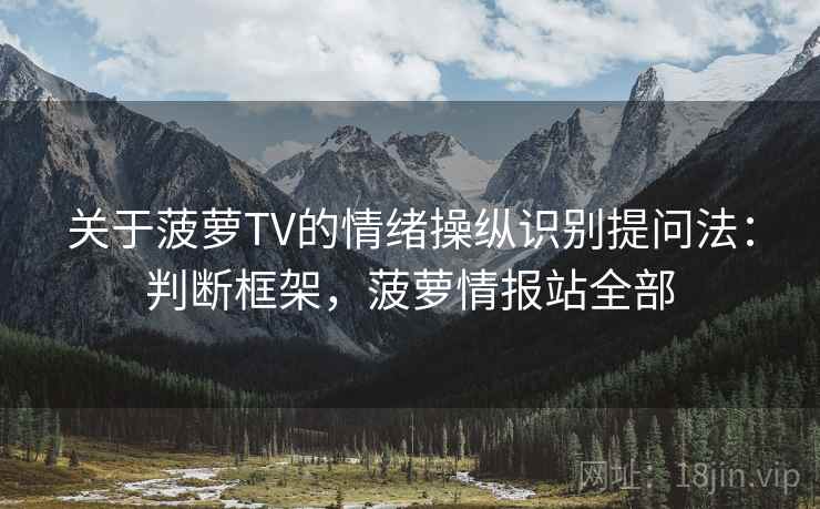 关于菠萝TV的情绪操纵识别提问法:判断框架,菠萝情报站全部 关于菠萝TV的情绪操纵识别提问法:判断框架,菠萝情报站全部