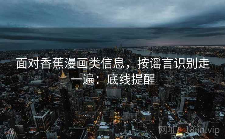 面对香蕉漫画类信息,按谣言识别走一遍:底线提醒 面对香蕉漫画类信息,按谣言识别走一遍:底线提醒