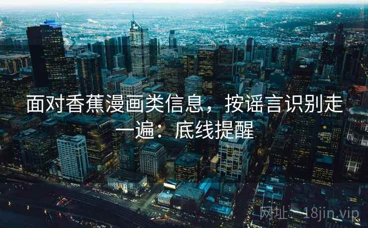 面对香蕉漫画类信息,按谣言识别走一遍:底线提醒 面对香蕉漫画类信息,按谣言识别走一遍:底线提醒