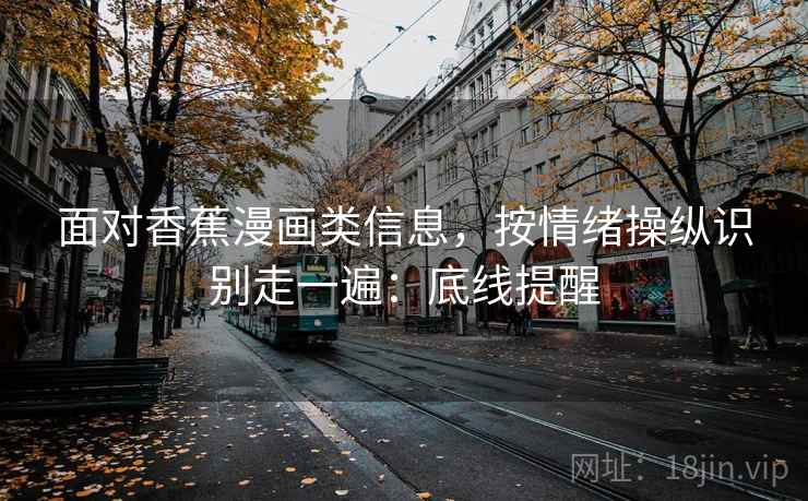 面对香蕉漫画类信息,按情绪操纵识别走一遍:底线提醒 面对香蕉漫画类信息,按情绪操纵识别走一遍:底线提醒